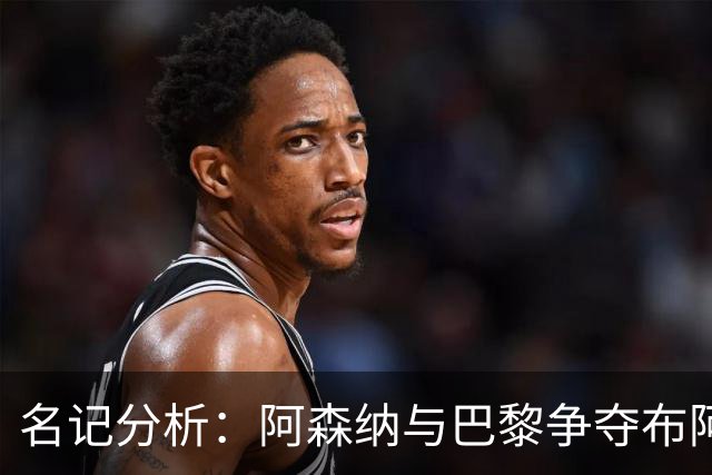 名记分析：阿森纳与巴黎争夺布阿迪，佐利斯加盟枪手前景乐观！