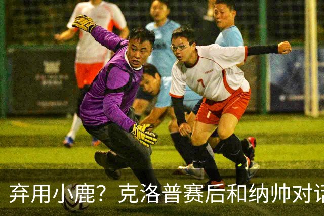 弃用小鹿？克洛普赛后和纳帅对话：我是傻瓜 无条件支持你的决定